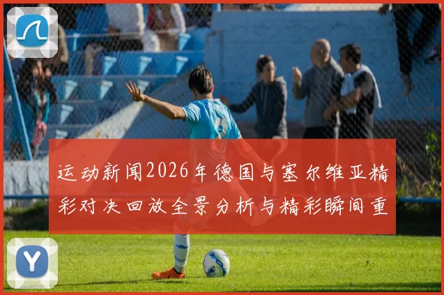 运动新闻2026年德国与塞尔维亚精彩对决回放全景分析与精彩瞬间重温