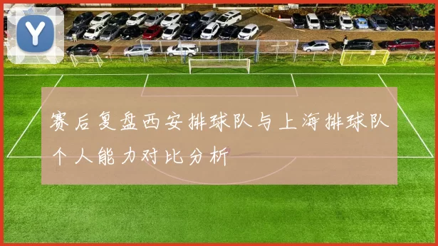 赛后复盘西安排球队与上海排球队个人能力对比分析