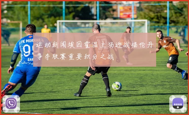 运动新闻埃因霍温主场迎战福伦丹争夺联赛重要积分之战